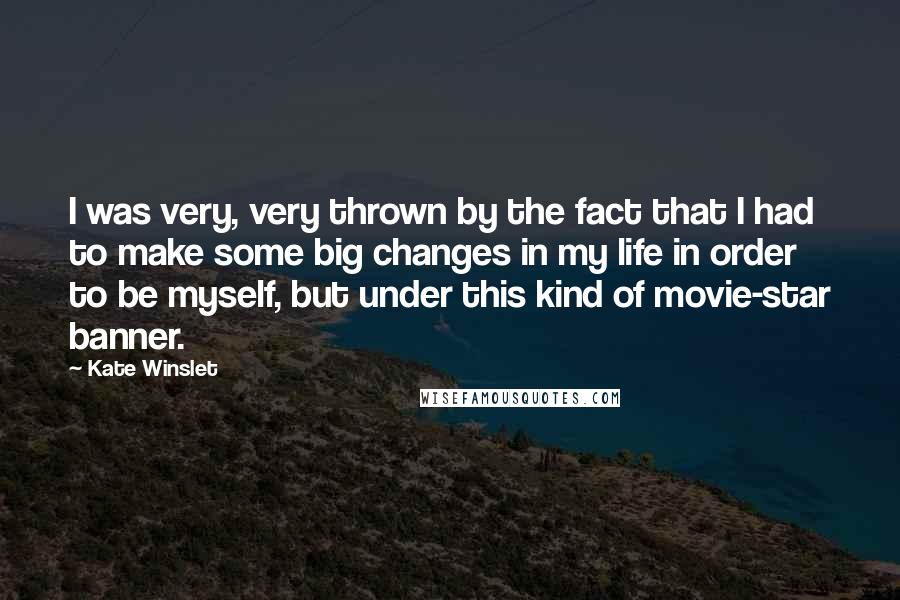 Kate Winslet Quotes: I was very, very thrown by the fact that I had to make some big changes in my life in order to be myself, but under this kind of movie-star banner.