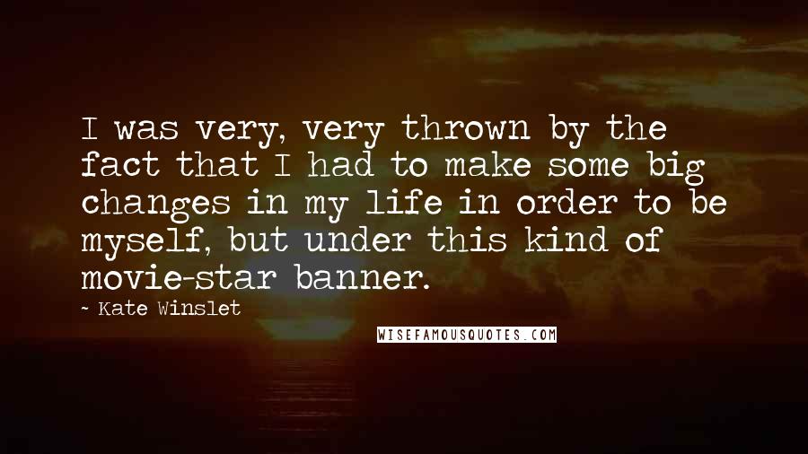 Kate Winslet Quotes: I was very, very thrown by the fact that I had to make some big changes in my life in order to be myself, but under this kind of movie-star banner.