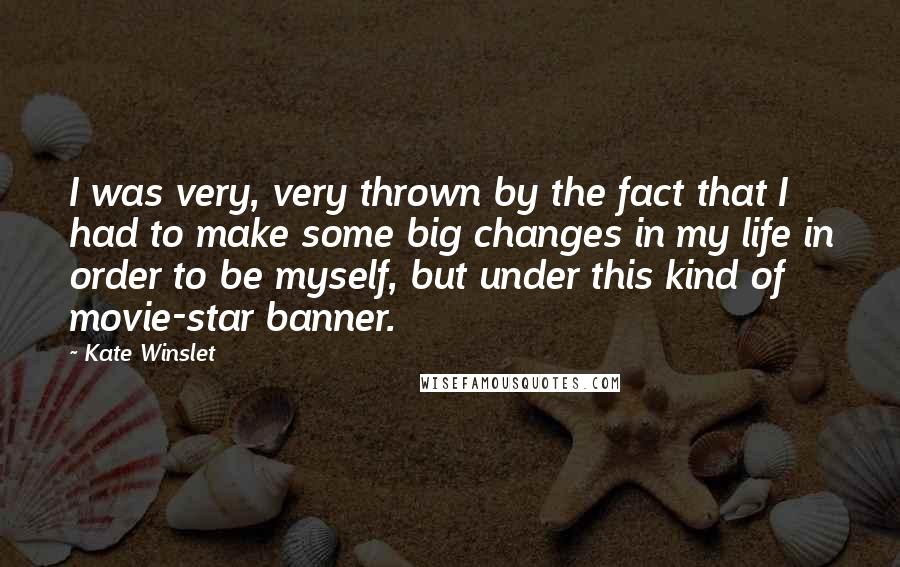 Kate Winslet Quotes: I was very, very thrown by the fact that I had to make some big changes in my life in order to be myself, but under this kind of movie-star banner.