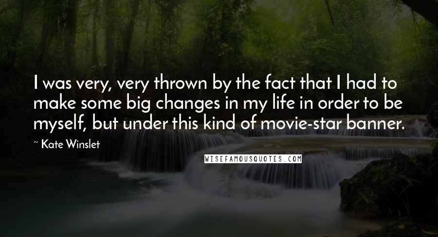 Kate Winslet Quotes: I was very, very thrown by the fact that I had to make some big changes in my life in order to be myself, but under this kind of movie-star banner.