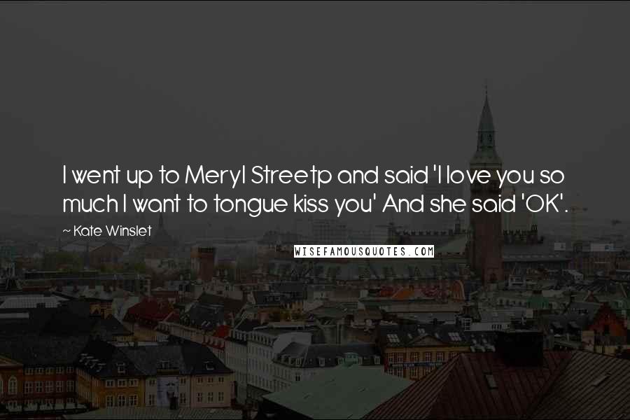 Kate Winslet Quotes: I went up to Meryl Streetp and said 'I love you so much I want to tongue kiss you' And she said 'OK'.