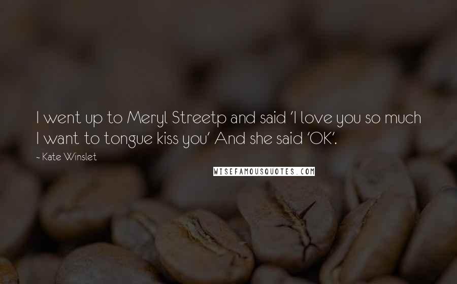 Kate Winslet Quotes: I went up to Meryl Streetp and said 'I love you so much I want to tongue kiss you' And she said 'OK'.