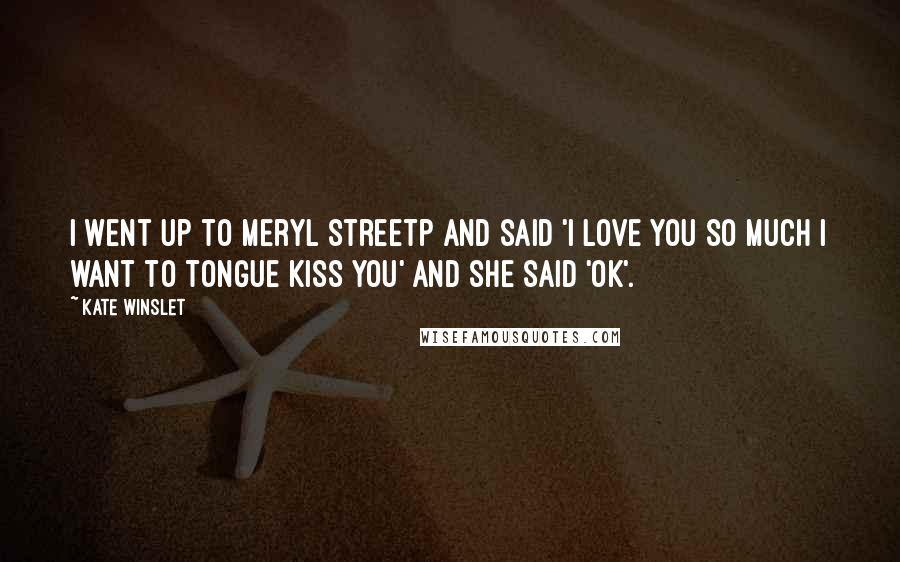 Kate Winslet Quotes: I went up to Meryl Streetp and said 'I love you so much I want to tongue kiss you' And she said 'OK'.