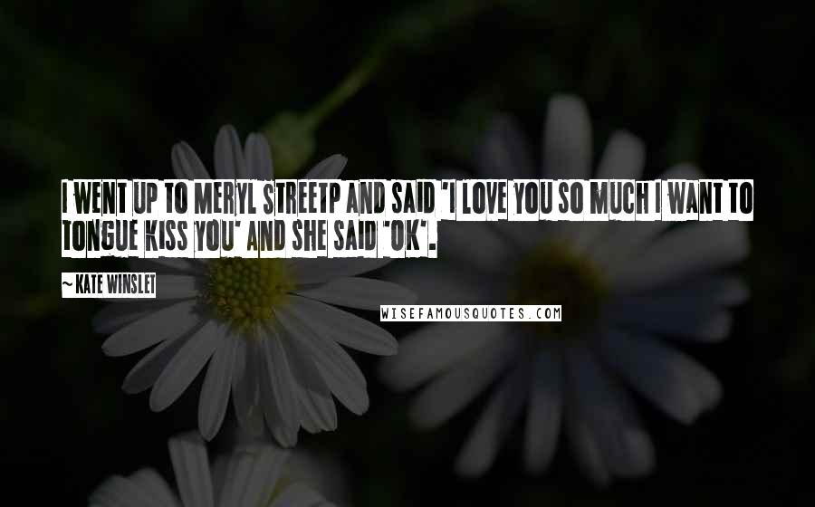 Kate Winslet Quotes: I went up to Meryl Streetp and said 'I love you so much I want to tongue kiss you' And she said 'OK'.