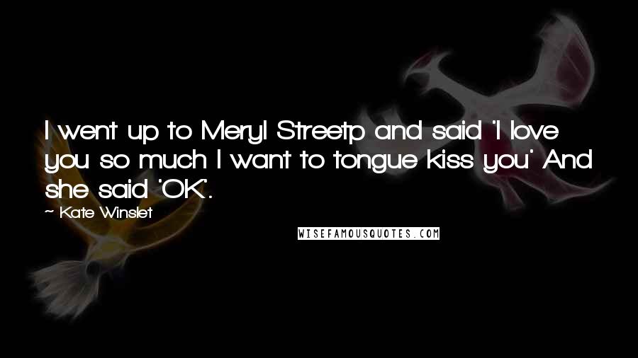 Kate Winslet Quotes: I went up to Meryl Streetp and said 'I love you so much I want to tongue kiss you' And she said 'OK'.