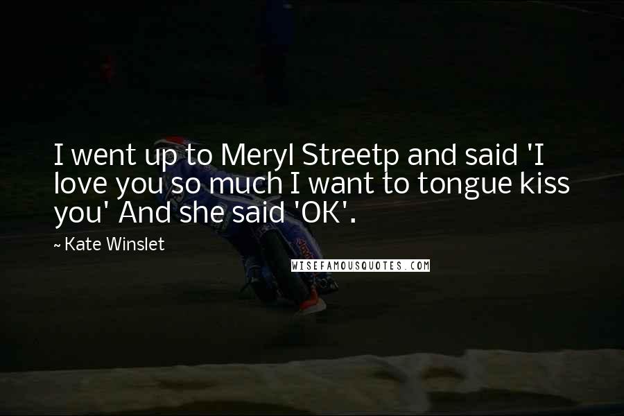 Kate Winslet Quotes: I went up to Meryl Streetp and said 'I love you so much I want to tongue kiss you' And she said 'OK'.
