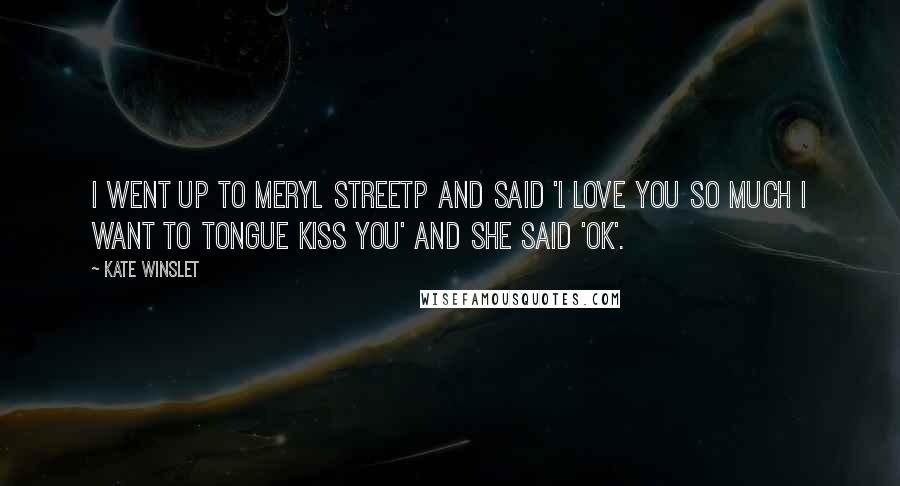 Kate Winslet Quotes: I went up to Meryl Streetp and said 'I love you so much I want to tongue kiss you' And she said 'OK'.