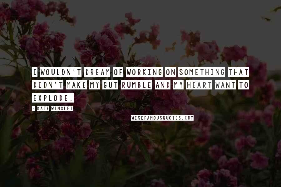 Kate Winslet Quotes: I wouldn't dream of working on something that didn't make my gut rumble and my heart want to explode.