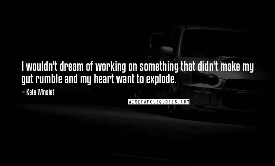 Kate Winslet Quotes: I wouldn't dream of working on something that didn't make my gut rumble and my heart want to explode.