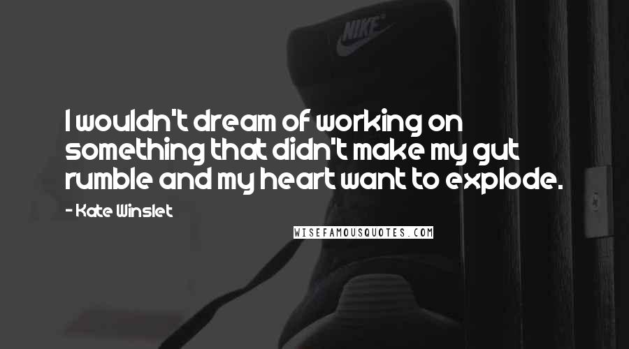 Kate Winslet Quotes: I wouldn't dream of working on something that didn't make my gut rumble and my heart want to explode.