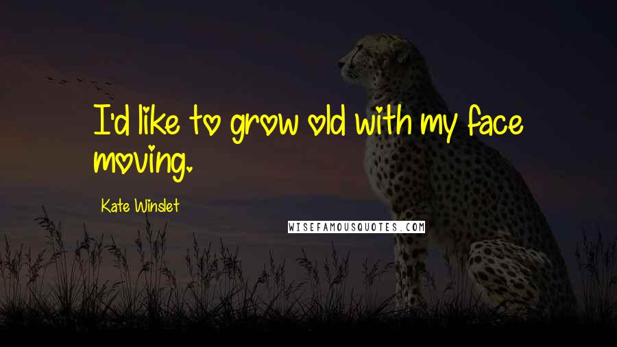 Kate Winslet Quotes: I'd like to grow old with my face moving.