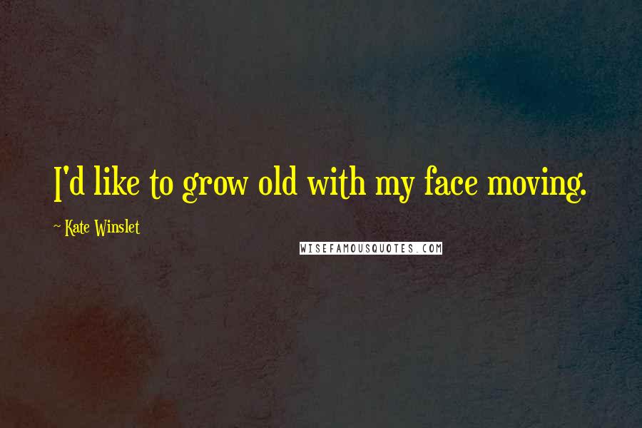 Kate Winslet Quotes: I'd like to grow old with my face moving.