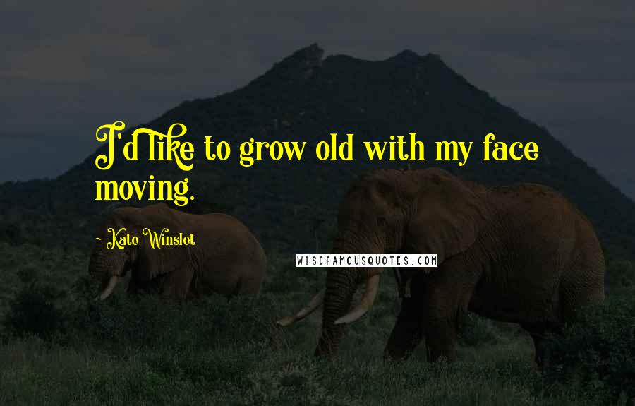 Kate Winslet Quotes: I'd like to grow old with my face moving.