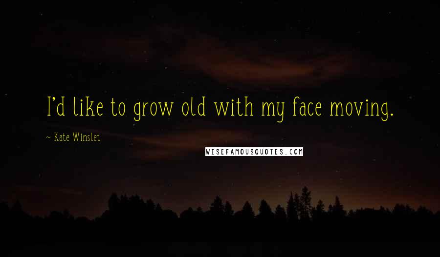 Kate Winslet Quotes: I'd like to grow old with my face moving.