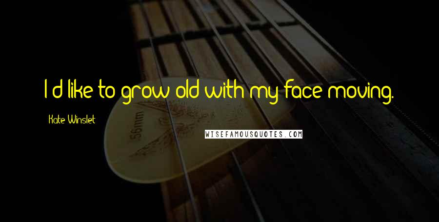 Kate Winslet Quotes: I'd like to grow old with my face moving.