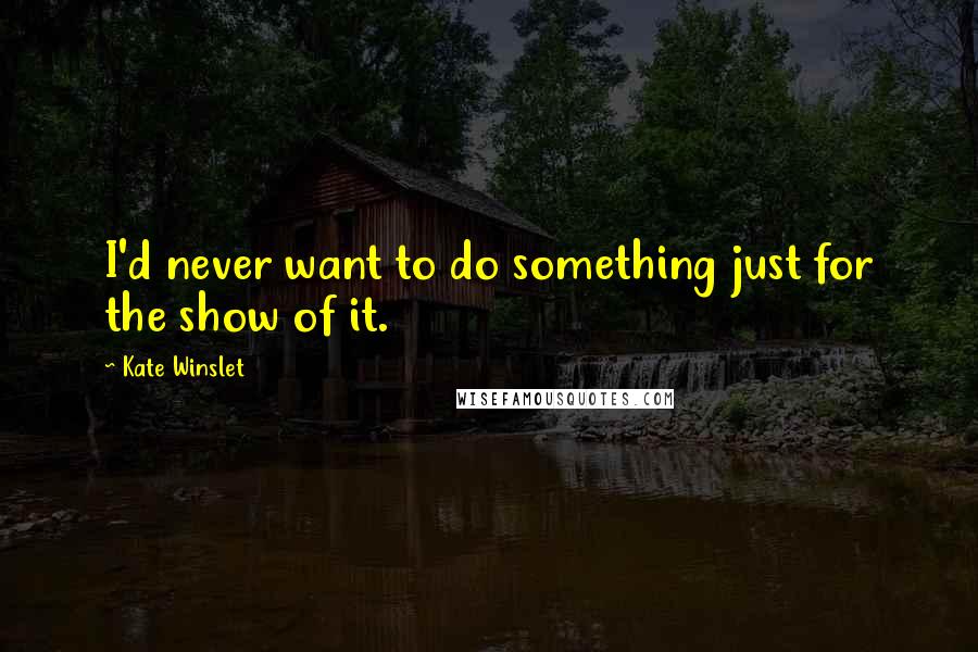 Kate Winslet Quotes: I'd never want to do something just for the show of it.