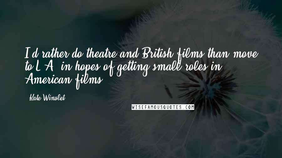 Kate Winslet Quotes: I'd rather do theatre and British films than move to L.A. in hopes of getting small roles in American films.