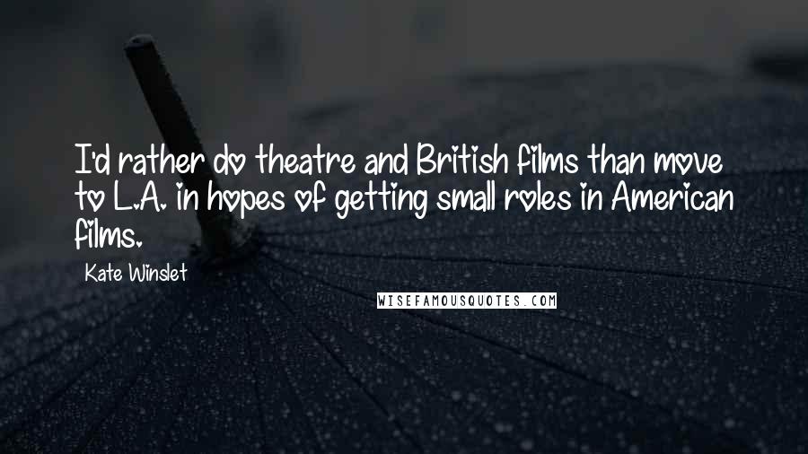 Kate Winslet Quotes: I'd rather do theatre and British films than move to L.A. in hopes of getting small roles in American films.