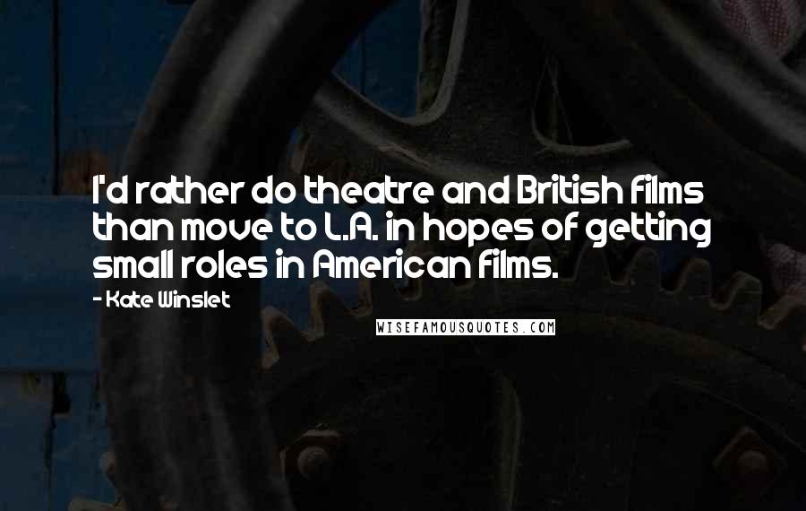 Kate Winslet Quotes: I'd rather do theatre and British films than move to L.A. in hopes of getting small roles in American films.