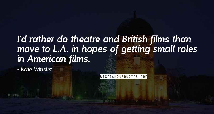 Kate Winslet Quotes: I'd rather do theatre and British films than move to L.A. in hopes of getting small roles in American films.