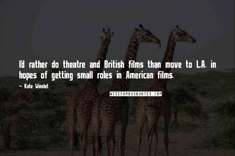 Kate Winslet Quotes: I'd rather do theatre and British films than move to L.A. in hopes of getting small roles in American films.