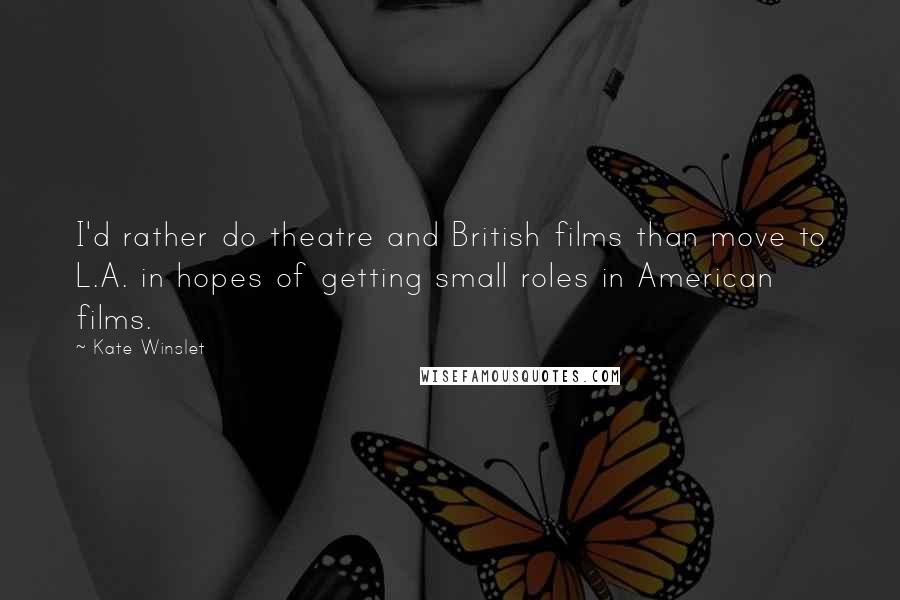 Kate Winslet Quotes: I'd rather do theatre and British films than move to L.A. in hopes of getting small roles in American films.