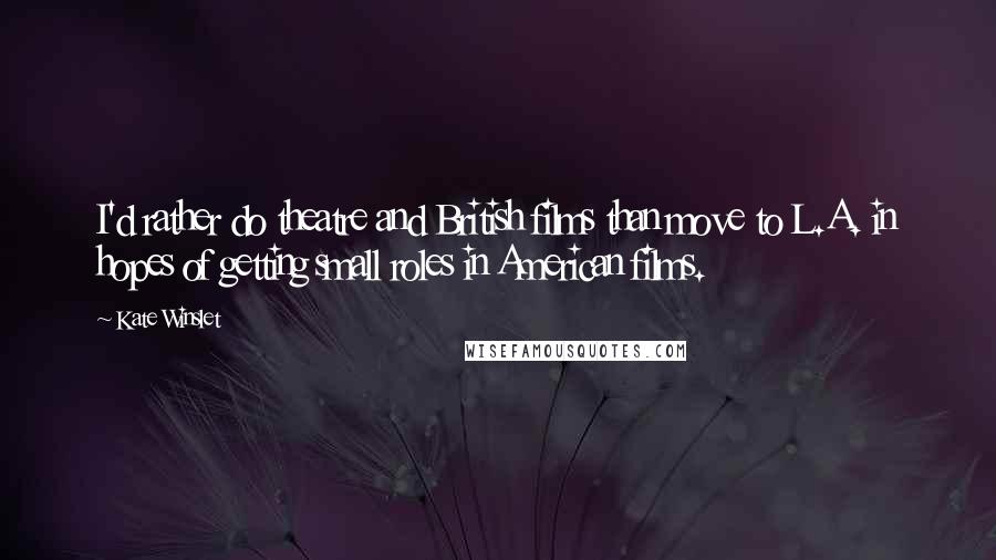 Kate Winslet Quotes: I'd rather do theatre and British films than move to L.A. in hopes of getting small roles in American films.