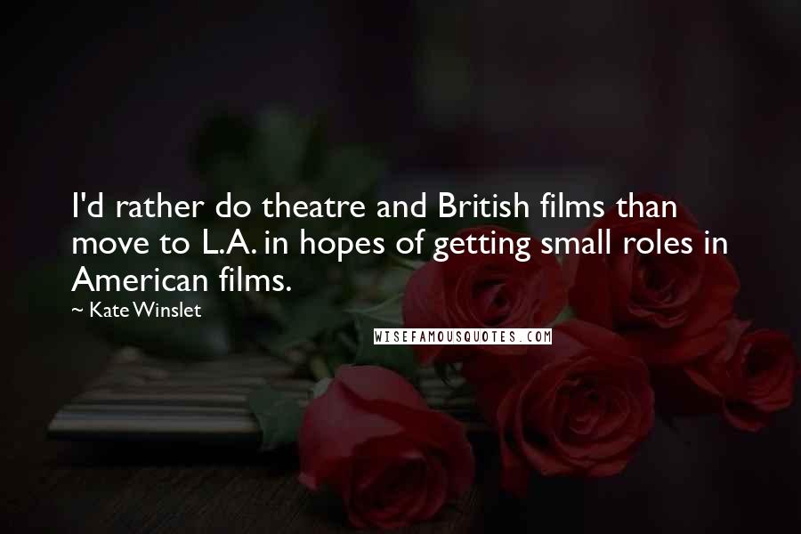 Kate Winslet Quotes: I'd rather do theatre and British films than move to L.A. in hopes of getting small roles in American films.