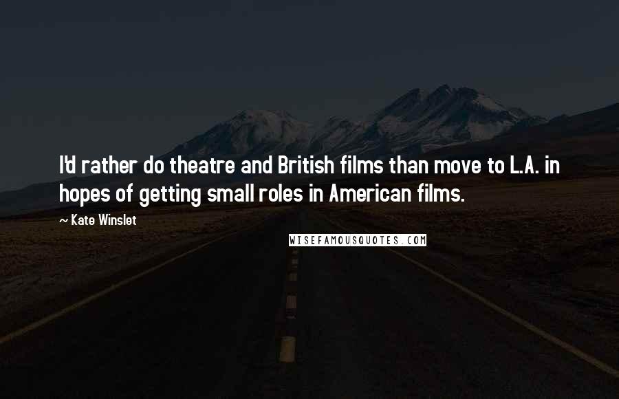 Kate Winslet Quotes: I'd rather do theatre and British films than move to L.A. in hopes of getting small roles in American films.