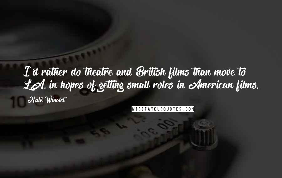 Kate Winslet Quotes: I'd rather do theatre and British films than move to L.A. in hopes of getting small roles in American films.