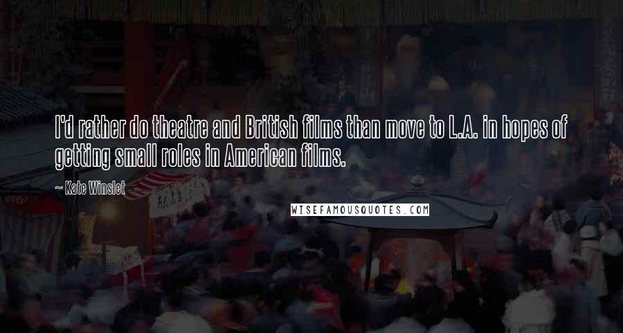 Kate Winslet Quotes: I'd rather do theatre and British films than move to L.A. in hopes of getting small roles in American films.
