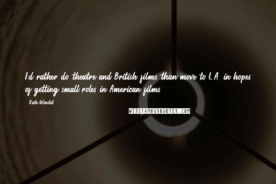 Kate Winslet Quotes: I'd rather do theatre and British films than move to L.A. in hopes of getting small roles in American films.