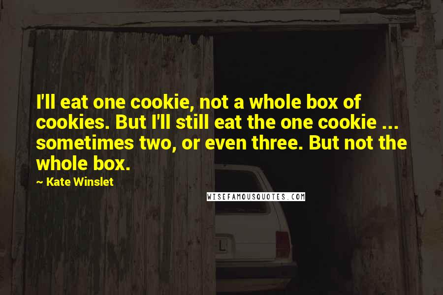 Kate Winslet Quotes: I'll eat one cookie, not a whole box of cookies. But I'll still eat the one cookie ... sometimes two, or even three. But not the whole box.