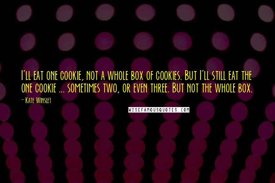 Kate Winslet Quotes: I'll eat one cookie, not a whole box of cookies. But I'll still eat the one cookie ... sometimes two, or even three. But not the whole box.