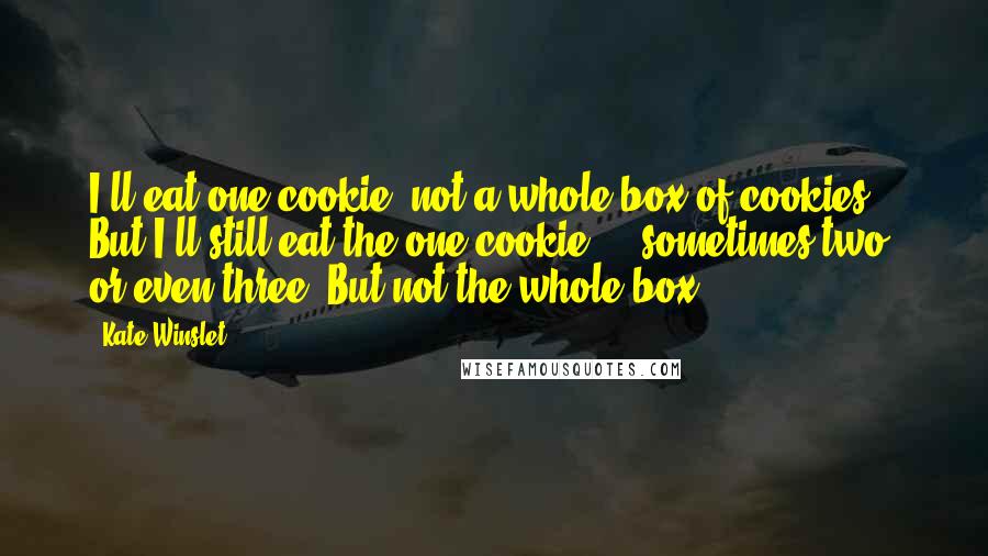 Kate Winslet Quotes: I'll eat one cookie, not a whole box of cookies. But I'll still eat the one cookie ... sometimes two, or even three. But not the whole box.