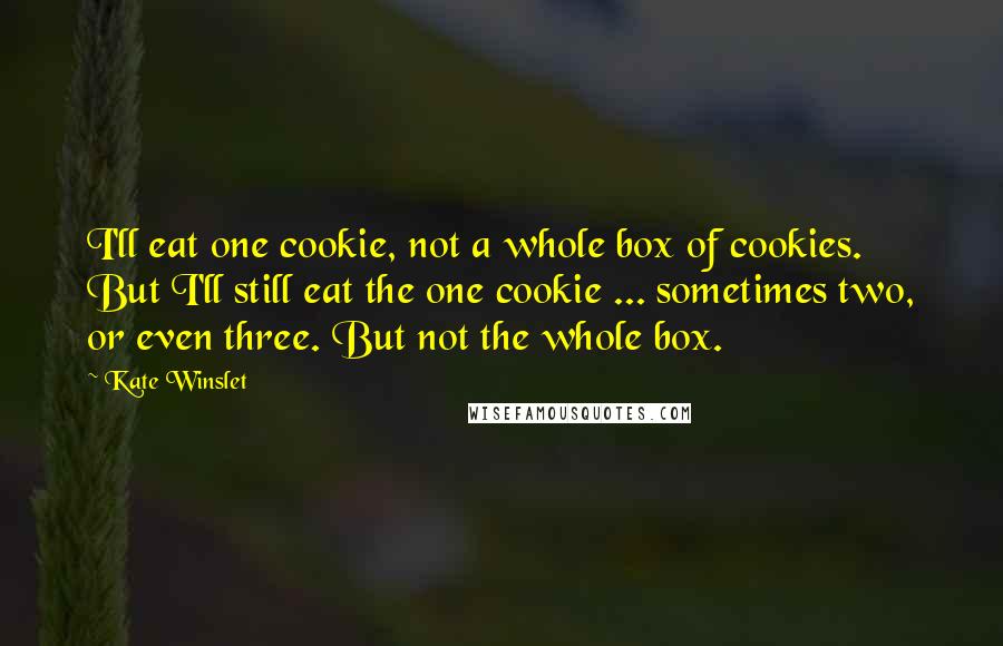 Kate Winslet Quotes: I'll eat one cookie, not a whole box of cookies. But I'll still eat the one cookie ... sometimes two, or even three. But not the whole box.