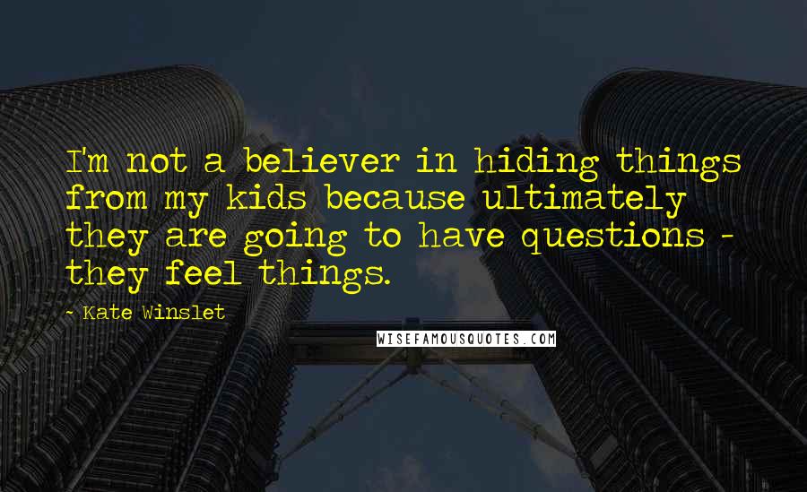 Kate Winslet Quotes: I'm not a believer in hiding things from my kids because ultimately they are going to have questions - they feel things.