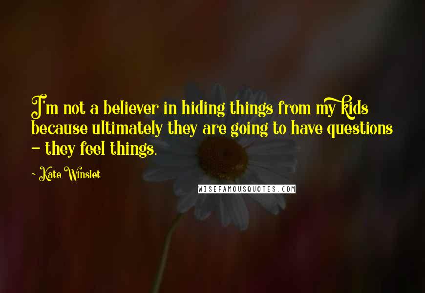 Kate Winslet Quotes: I'm not a believer in hiding things from my kids because ultimately they are going to have questions - they feel things.