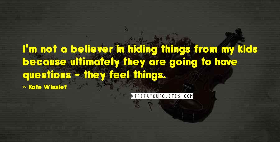 Kate Winslet Quotes: I'm not a believer in hiding things from my kids because ultimately they are going to have questions - they feel things.