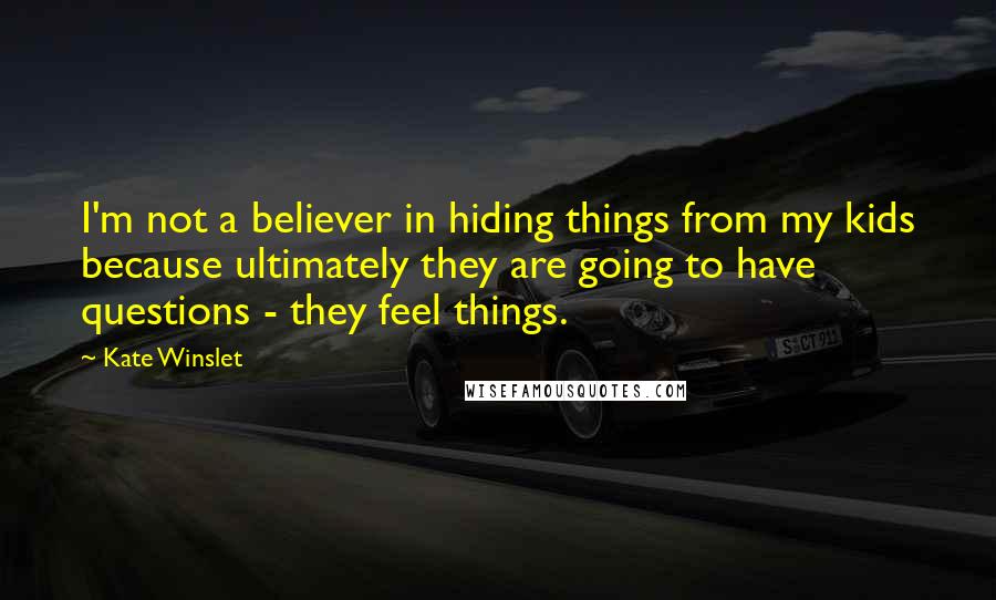 Kate Winslet Quotes: I'm not a believer in hiding things from my kids because ultimately they are going to have questions - they feel things.