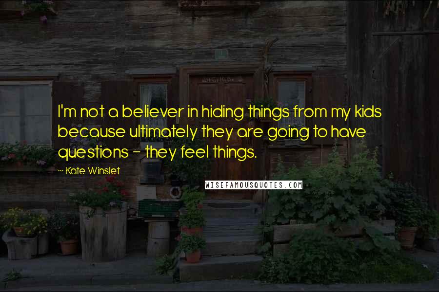 Kate Winslet Quotes: I'm not a believer in hiding things from my kids because ultimately they are going to have questions - they feel things.