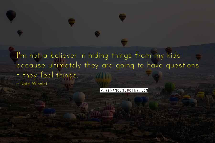 Kate Winslet Quotes: I'm not a believer in hiding things from my kids because ultimately they are going to have questions - they feel things.