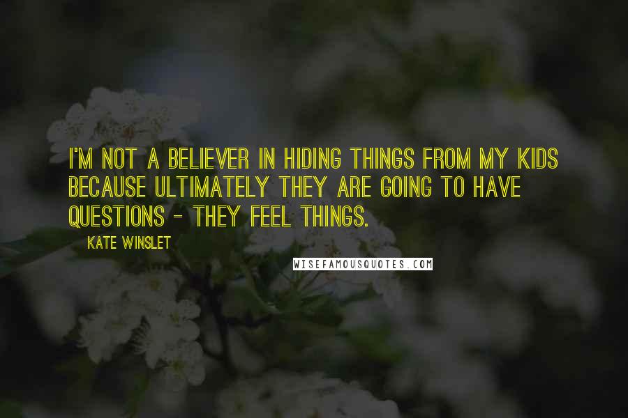 Kate Winslet Quotes: I'm not a believer in hiding things from my kids because ultimately they are going to have questions - they feel things.