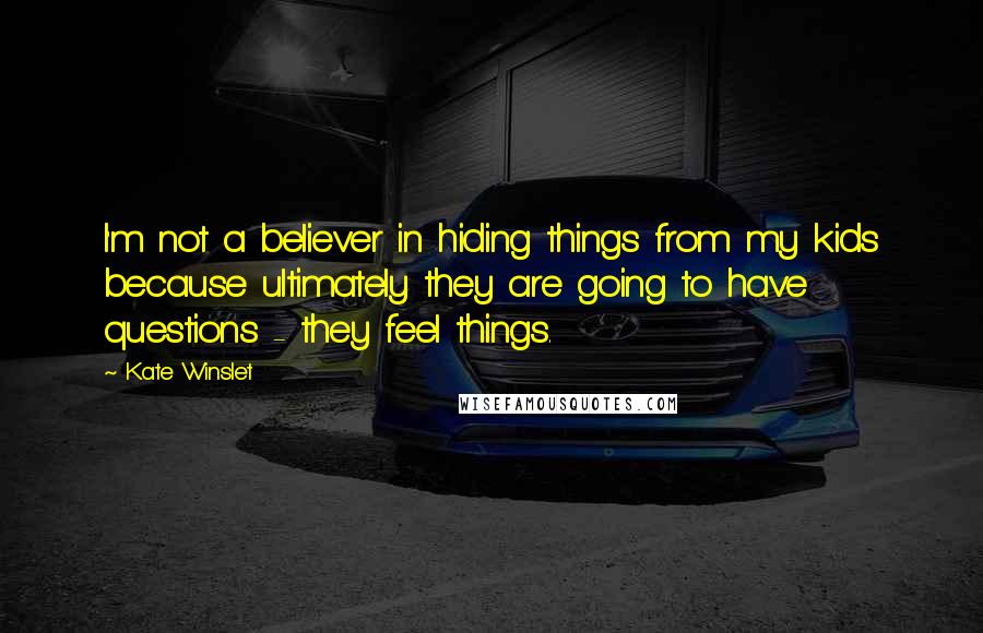 Kate Winslet Quotes: I'm not a believer in hiding things from my kids because ultimately they are going to have questions - they feel things.