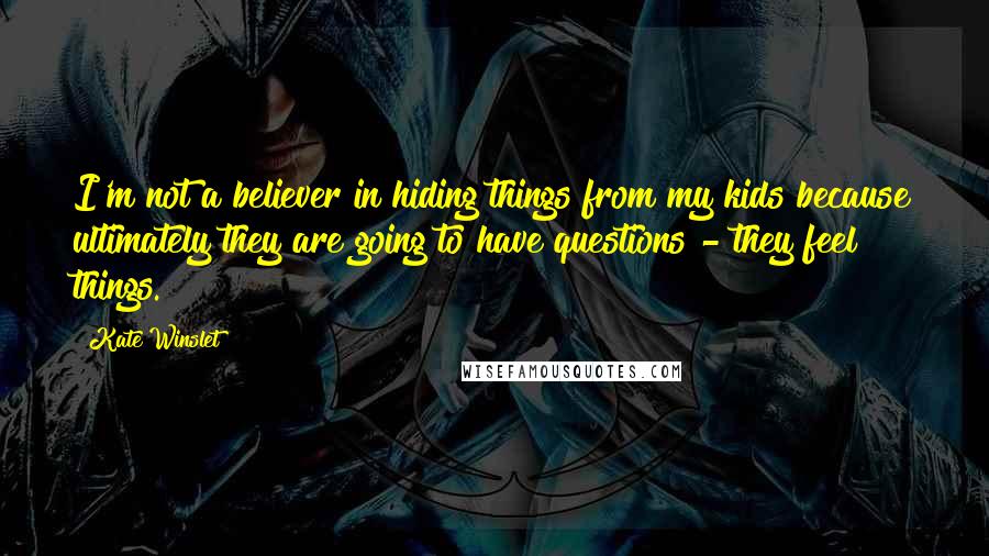 Kate Winslet Quotes: I'm not a believer in hiding things from my kids because ultimately they are going to have questions - they feel things.