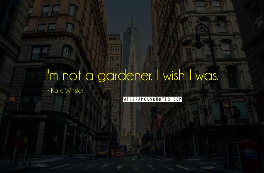 Kate Winslet Quotes: I'm not a gardener. I wish I was.