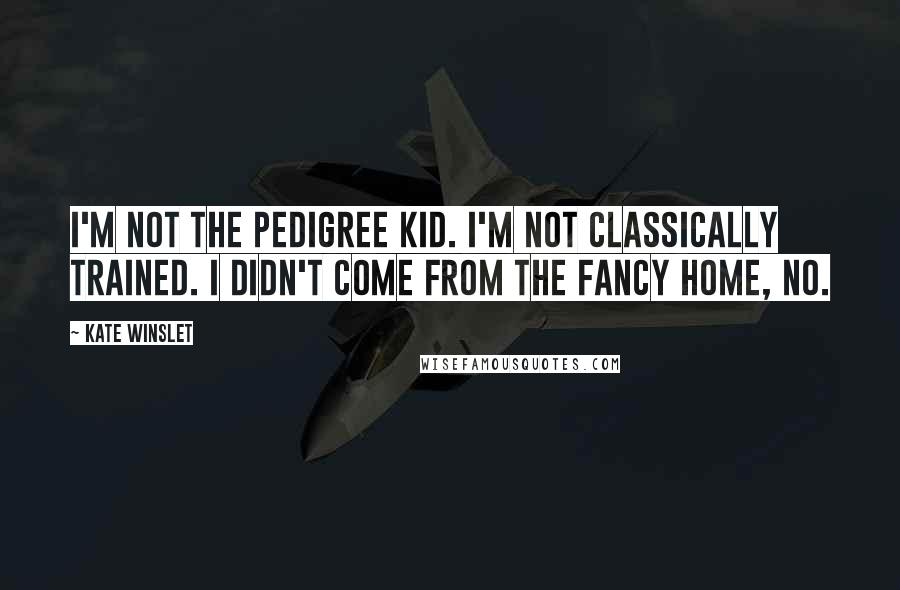 Kate Winslet Quotes: I'm not the pedigree kid. I'm not classically trained. I didn't come from the fancy home, no.