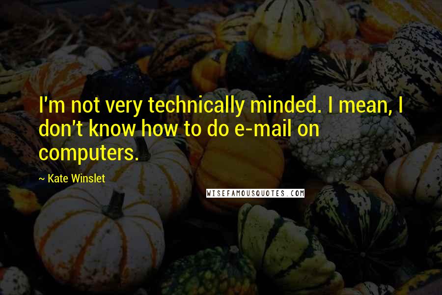Kate Winslet Quotes: I'm not very technically minded. I mean, I don't know how to do e-mail on computers.
