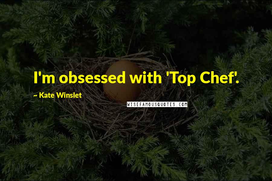 Kate Winslet Quotes: I'm obsessed with 'Top Chef'.