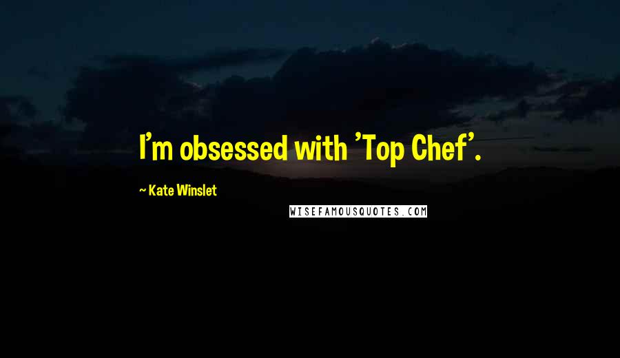 Kate Winslet Quotes: I'm obsessed with 'Top Chef'.